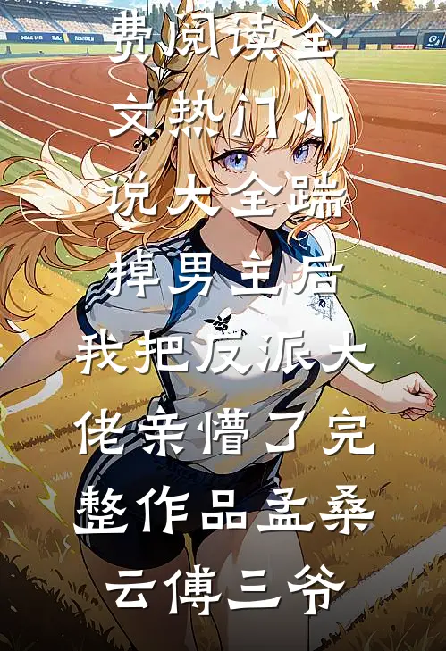 踹掉男主后，我把反派大佬亲懵了完整作品