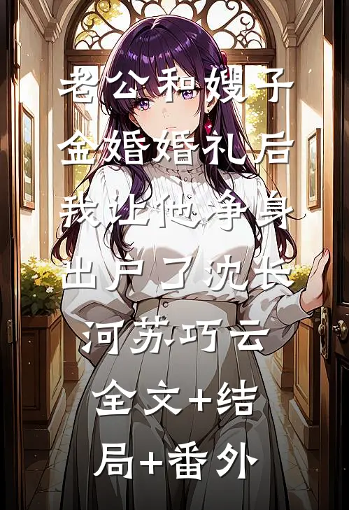老公和嫂子金婚婚礼后，我让他净身出户了沈长河苏巧云全文+结局+番外