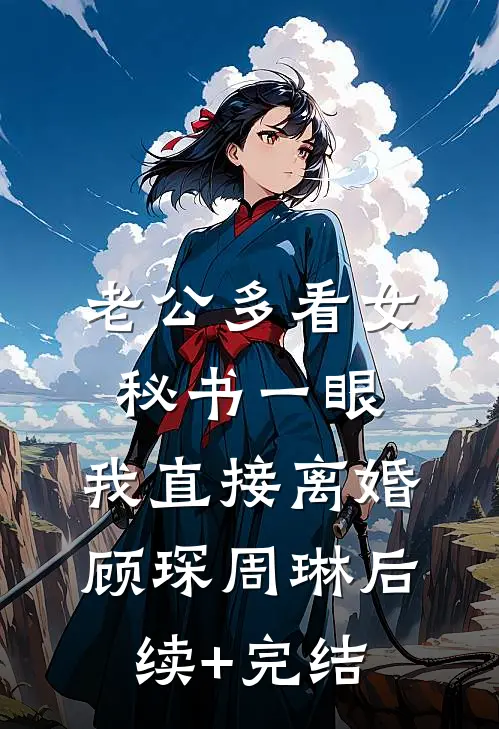 老公多看女秘书一眼，我直接离婚顾琛周琳后续+完结