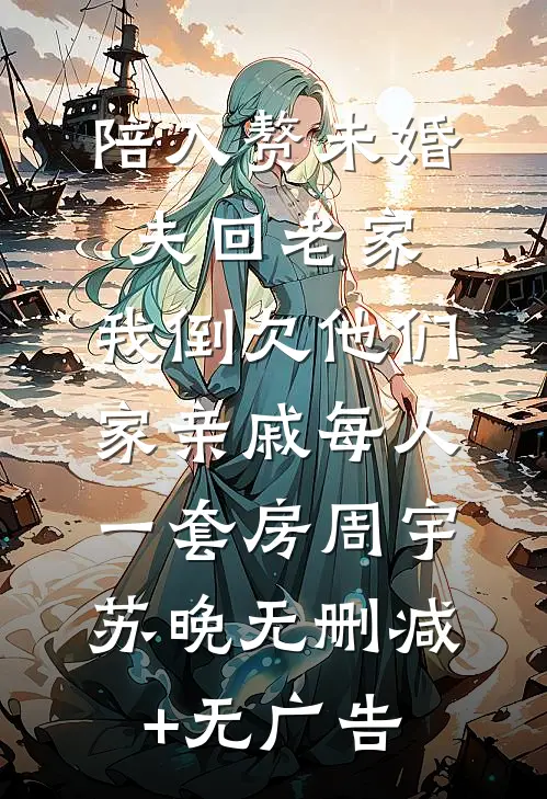 陪入赘未婚夫回老家，我倒欠他们家亲戚每人一套房周宇苏晚无删减+无广告