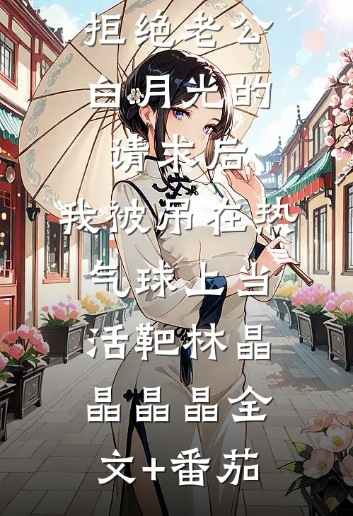 拒绝老公白月光的请求后，我被吊在热气球上当活靶林晶晶晶晶全文+番茄