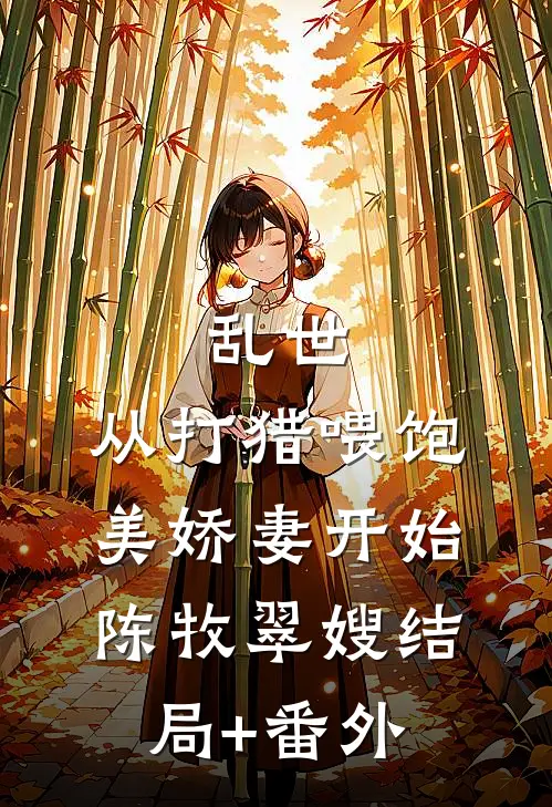 乱世：从打猎喂饱美娇妻开始陈牧翠嫂结局+番外