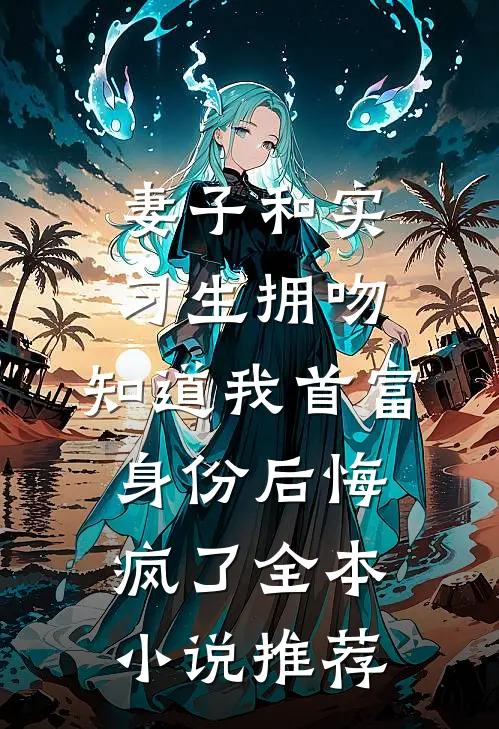 妻子和实习生拥吻，知道我首富身份后悔疯了全本小说推荐