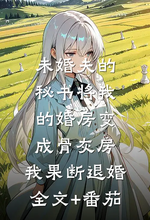 未婚夫的秘书将我的婚房变成骨灰房，我果断退婚全文+番茄