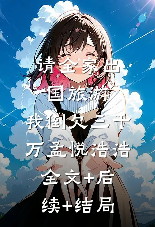 请全家出国旅游，我倒欠三千万孟悦浩浩全文+后续+结局