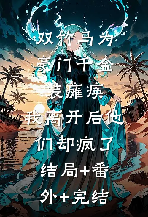 双竹马为豪门千金装瘫痪，我离开后他们却疯了:结局+番外+完结