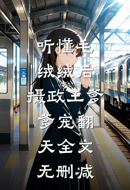 听懂毛绒绒后，摄政王爹爹宠翻天全文无删减