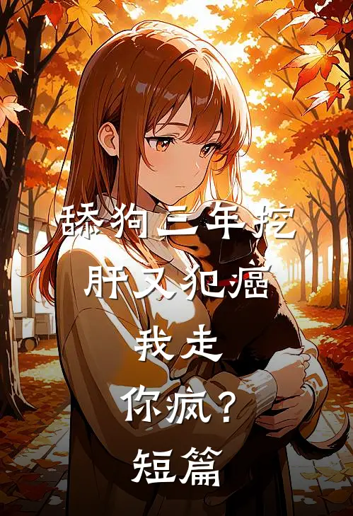 舔狗三年挖肝又犯癌，我走，你疯？短篇