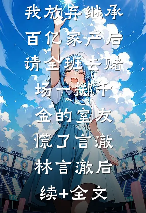 我放弃继承百亿家产后，请全班去赌场一掷千金的室友慌了言澈林言澈后续+全文