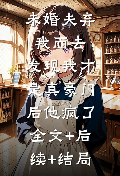 未婚夫弃我而去，发现我才是真豪门后他疯了:全文+后续+结局