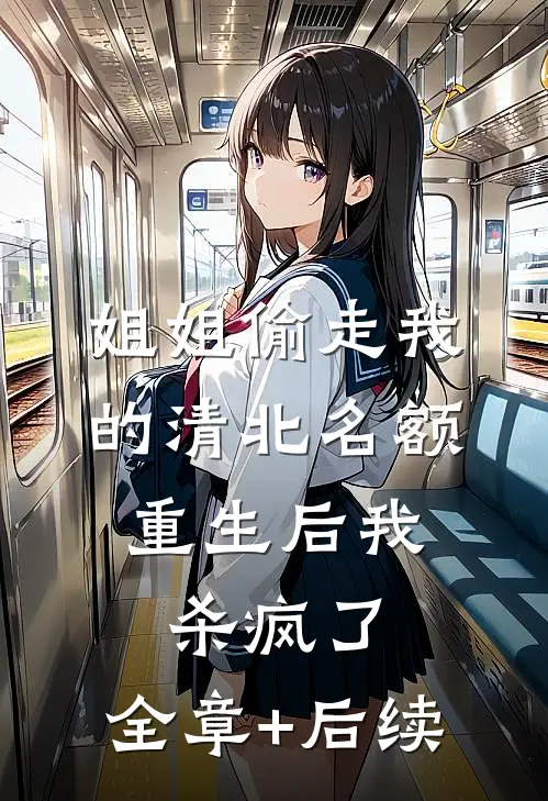 姐姐偷走我的清北名额，重生后我杀疯了:全章+后续
