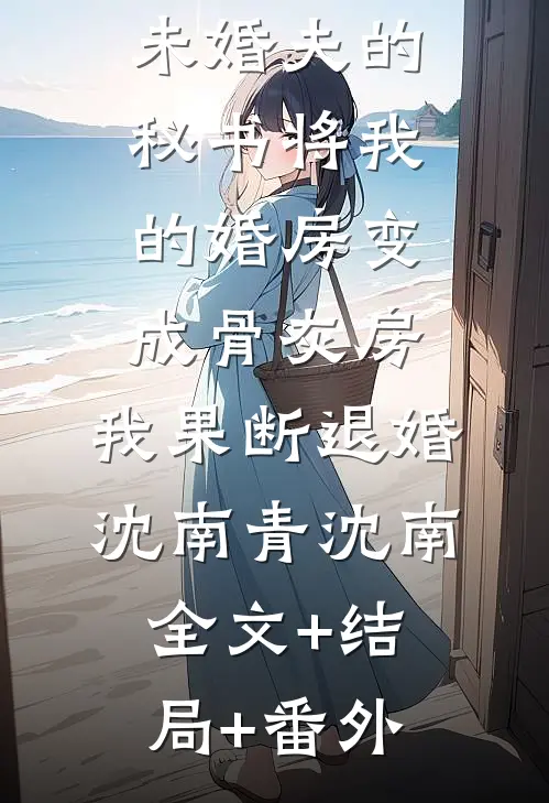 未婚夫的秘书将我的婚房变成骨灰房，我果断退婚沈南青沈南全文+结局+番外