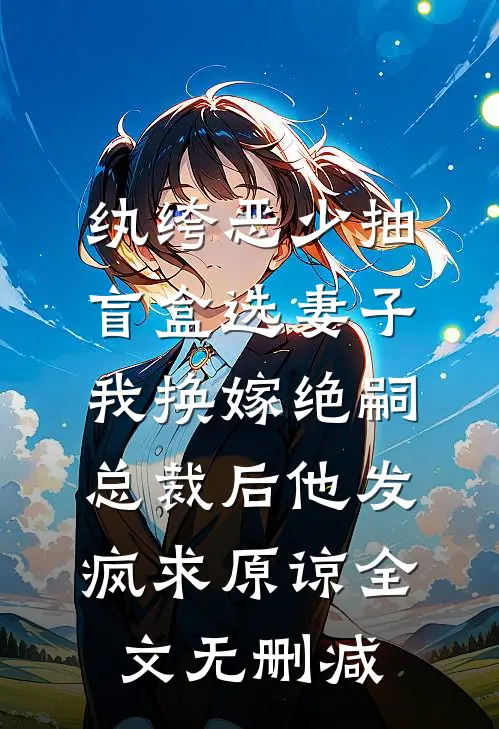 纨绔恶少抽盲盒选妻子，我换嫁绝嗣总裁后他发疯求原谅全文无删减