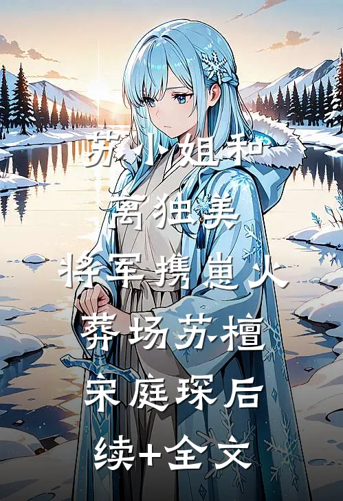 苏小姐和离独美，将军携崽火葬场苏檀宋庭琛后续+全文