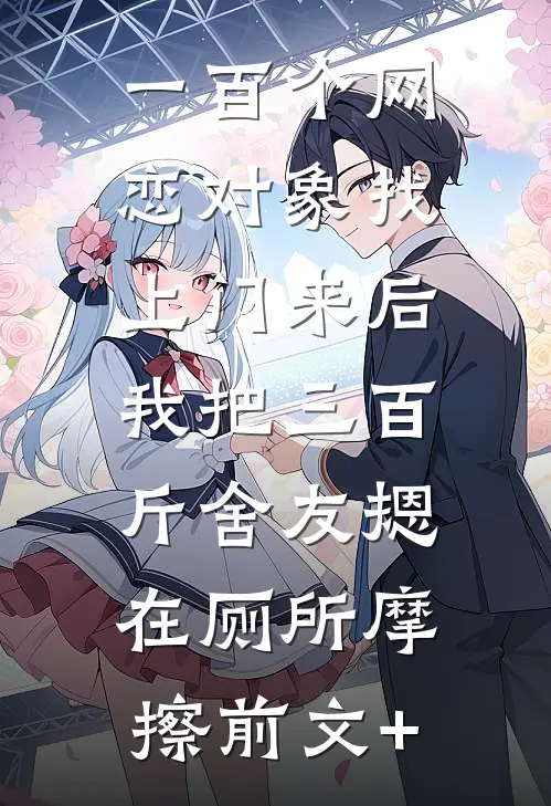 一百个网恋对象找上门来后，我把三百斤舍友摁在厕所摩擦前文+