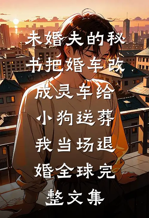 未婚夫的秘书把婚车改成灵车给小狗送葬，我当场退婚全球完整文集