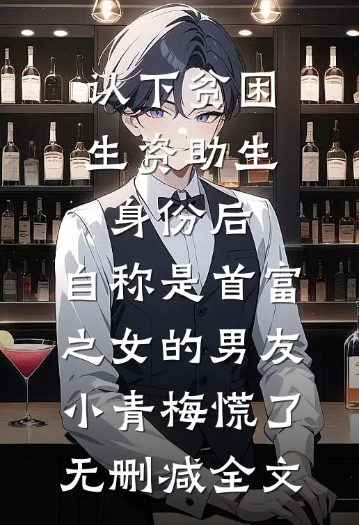 认下贫困生资助生身份后，自称是首富之女的男友小青梅慌了无删减全文