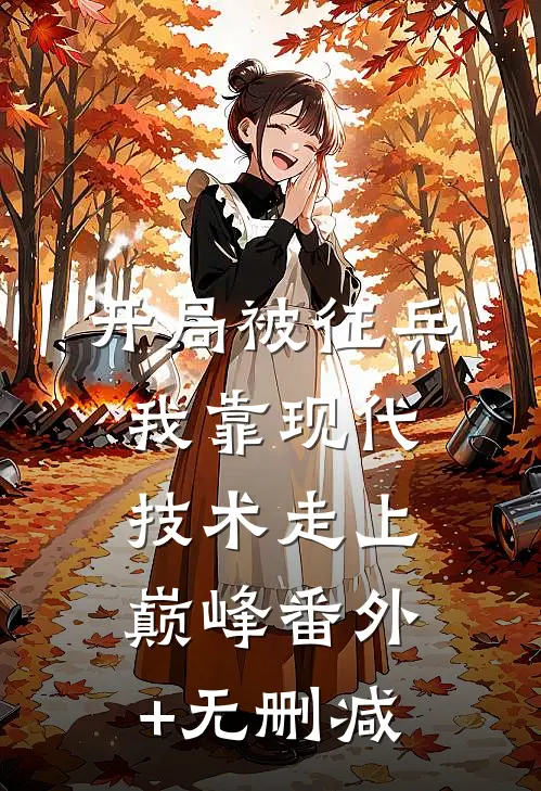开局被征兵，我靠现代技术走上巅峰番外+无删减