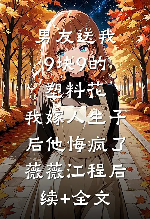 男友送我9块9的塑料花，我嫁人生子后他悔疯了薇薇江程后续+全文