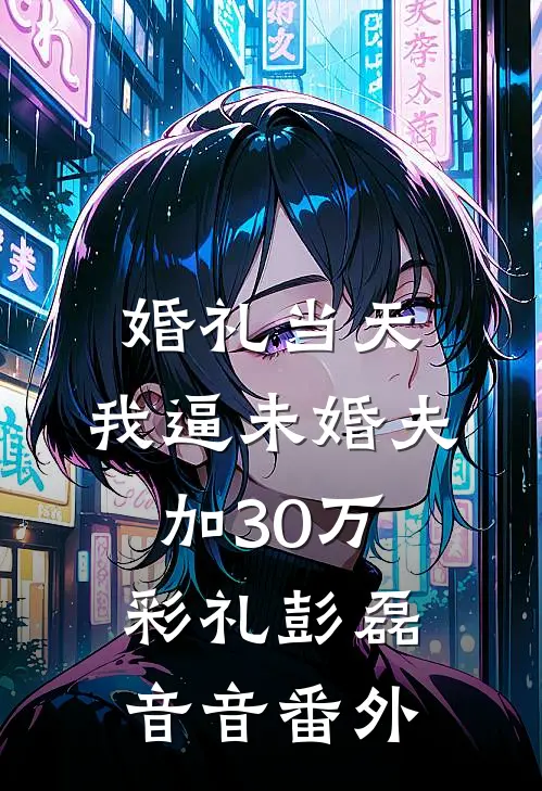 婚礼当天，我逼未婚夫加30万彩礼彭磊音音番外