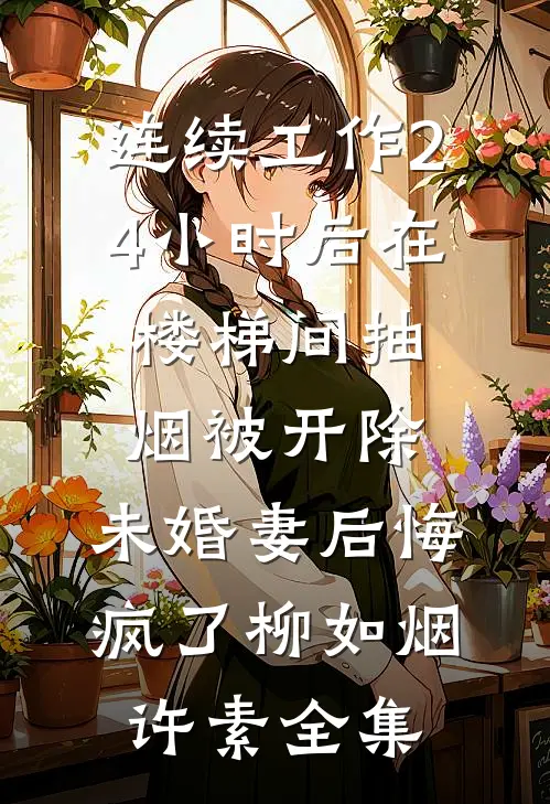 连续工作24小时后在楼梯间抽烟被开除，未婚妻后悔疯了柳如烟许素全集