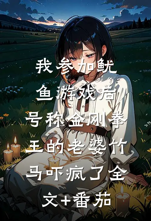 我参加鱿鱼游戏后，号称金刚拳王的老婆竹马吓疯了全文+番茄
