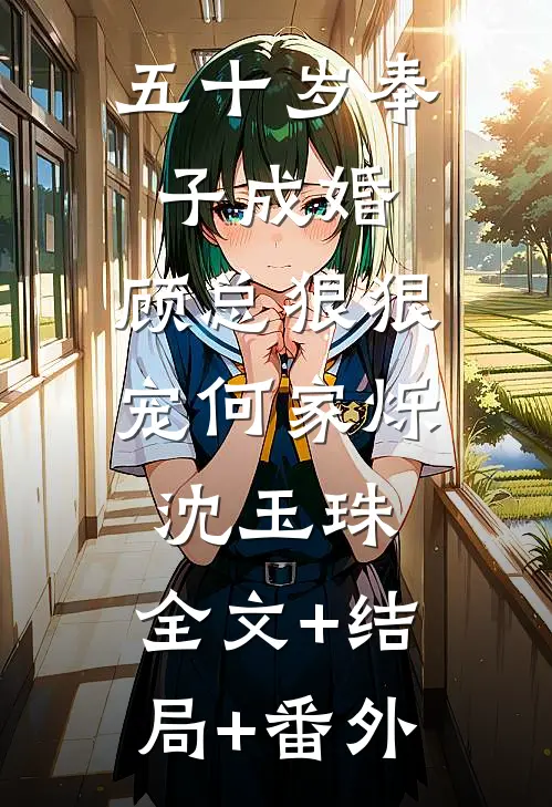 五十岁奉子成婚，顾总狠狠宠何家烁沈玉珠:全文+结局+番外