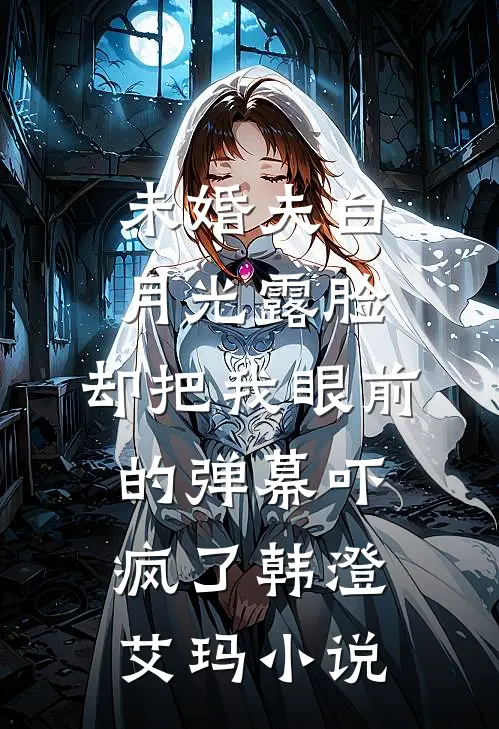 未婚夫白月光露脸，却把我眼前的弹幕吓疯了韩澄艾玛小说