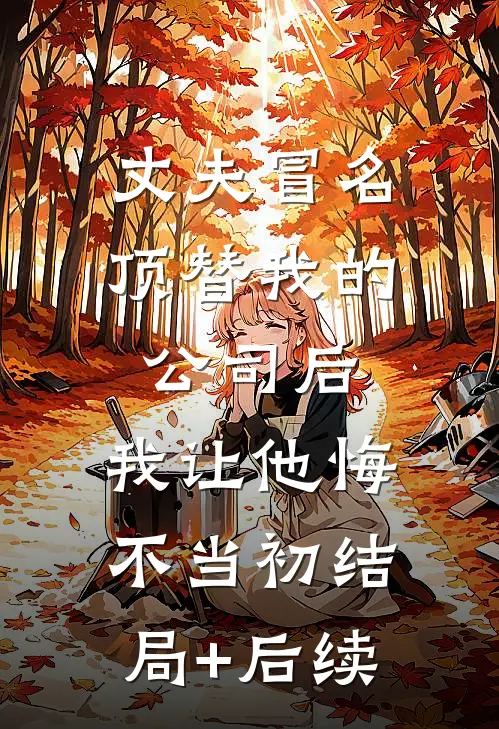丈夫冒名顶替我的公司后，我让他悔不当初结局+后续