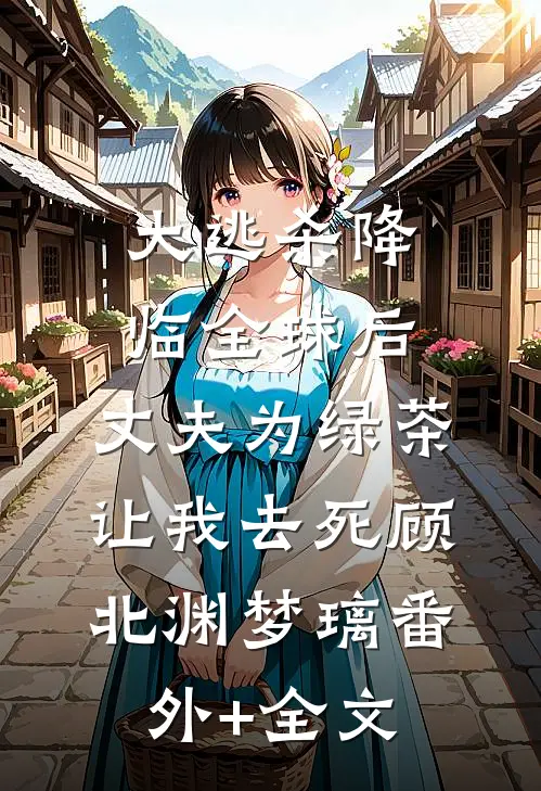 大逃杀降临全球后，丈夫为绿茶让我去死顾北渊梦璃(番外)+(全文)