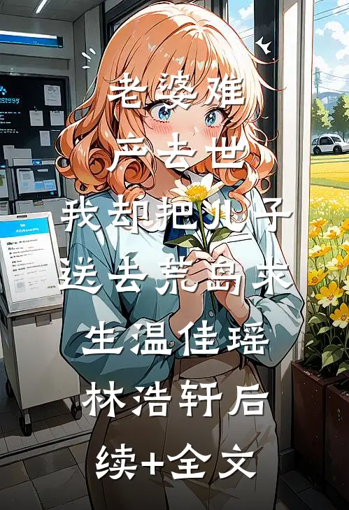 老婆难产去世，我却把儿子送去荒岛求生温佳瑶林浩轩后续+全文