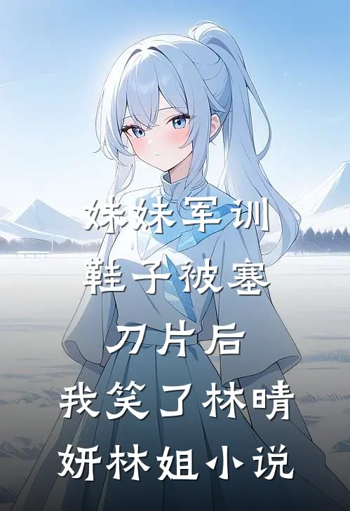 妹妹军训鞋子被塞刀片后，我笑了林晴妍林姐小说