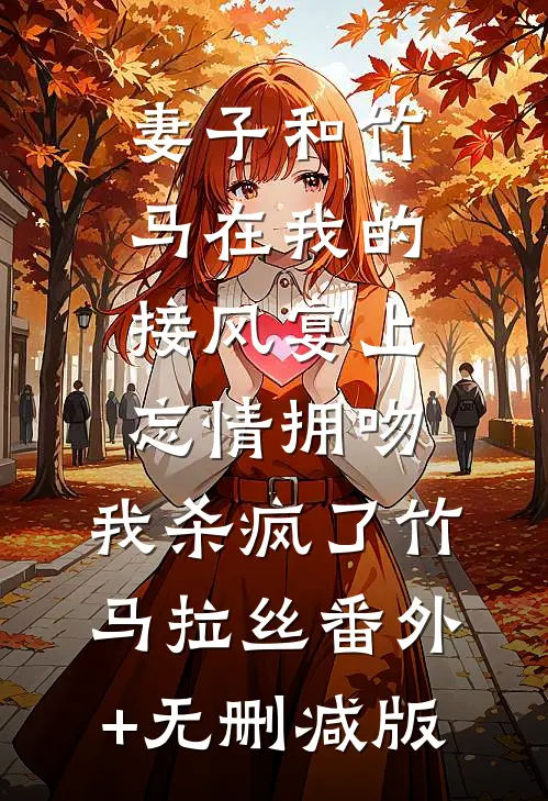 妻子和竹马在我的接风宴上忘情拥吻，我杀疯了竹马拉丝番外+无删减版