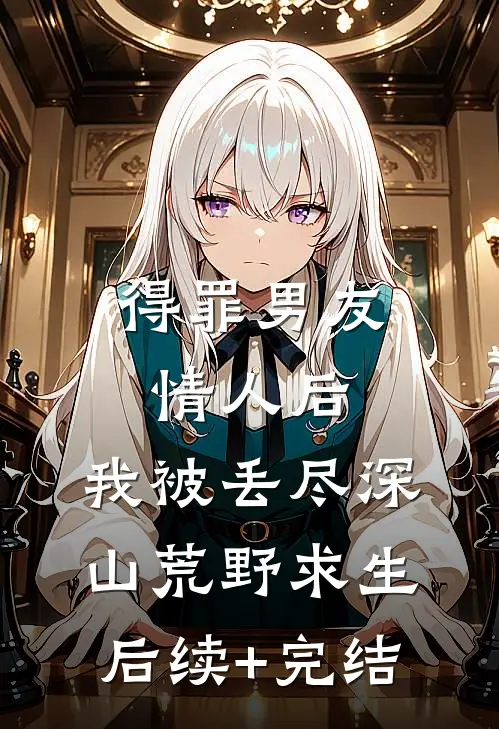 得罪男友情人后，我被丢尽深山荒野求生后续+完结