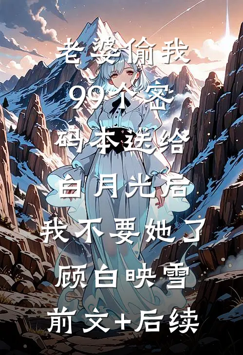老婆偷我99个密码本送给白月光后，我不要她了顾白映雪:前文+后续