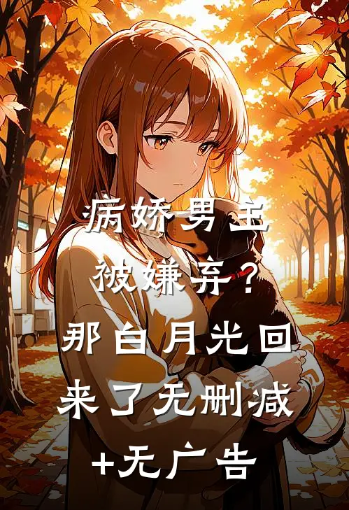 病娇男主被嫌弃？那白月光回来了无删减+无广告