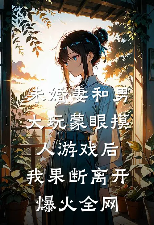 未婚妻和男大玩蒙眼摸人游戏后，我果断离开爆火全网