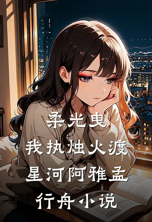 柔光曳，我执烛火渡星河阿雅孟行舟小说