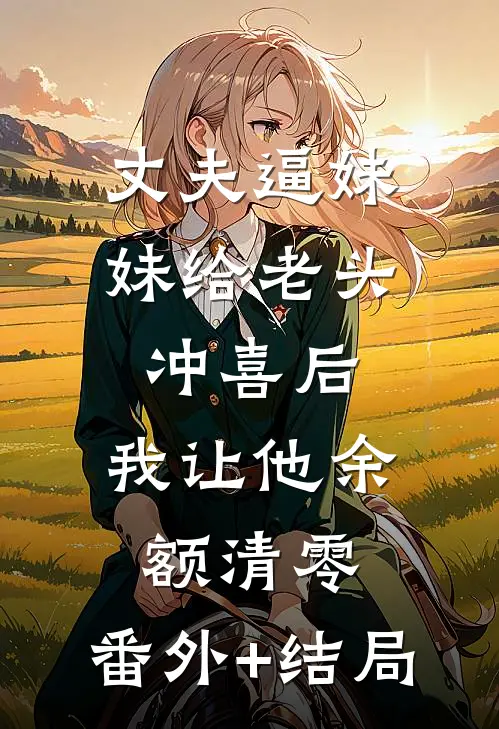丈夫逼妹妹给老头冲喜后，我让他余额清零:(番外)+(结局)