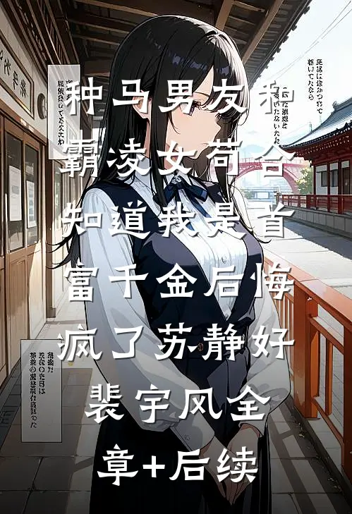 种马男友和霸凌女苟合，知道我是首富千金后悔疯了苏静好裴宇风全章+后续