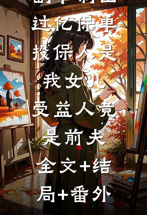 副卡刷出过亿保单，投保人是我女儿，受益人竟是前夫:全文+结局+番外