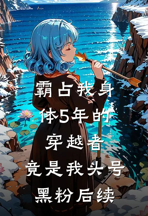 霸占我身体5年的穿越者，竟是我头号黑粉后续