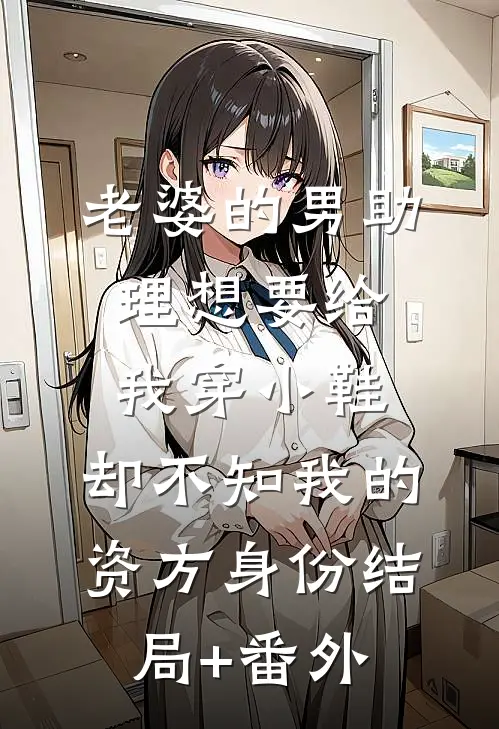 老婆的男助理想要给我穿小鞋，却不知我的资方身份结局+番外