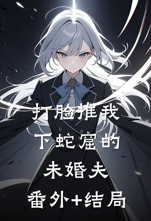 打脸推我下蛇窟的未婚夫:(番外)+(结局)