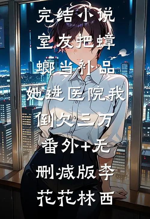 室友把蟑螂当补品，她进医院我倒欠三万:番外+无删减版