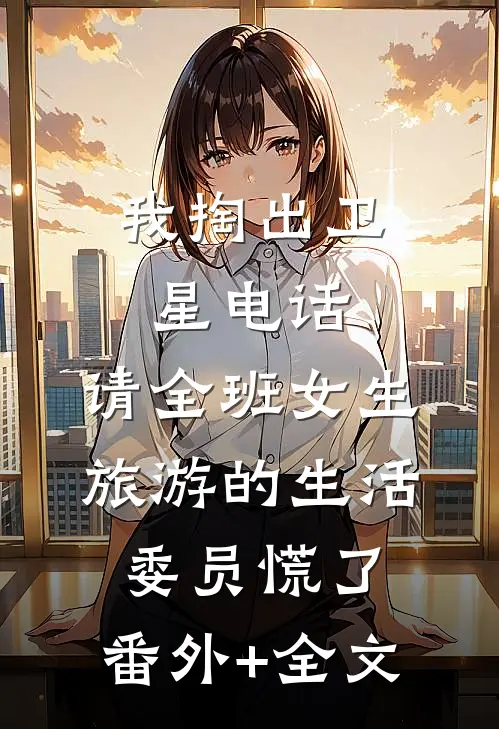 我掏出卫星电话，请全班女生旅游的生活委员慌了:(番外)+(全文)