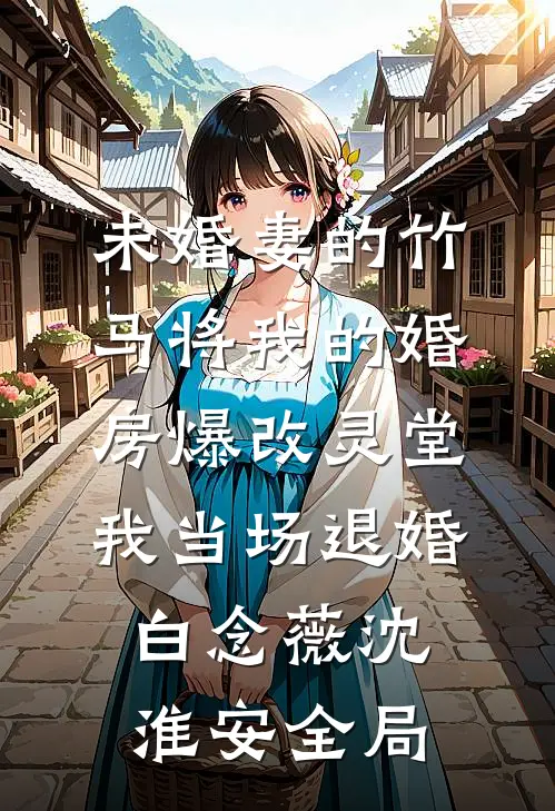 未婚妻的竹马将我的婚房爆改灵堂，我当场退婚白念薇沈淮安全局