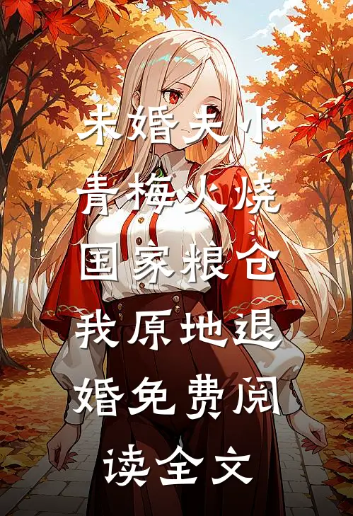 未婚夫小青梅火烧国家粮仓，我原地退婚免费阅读全文