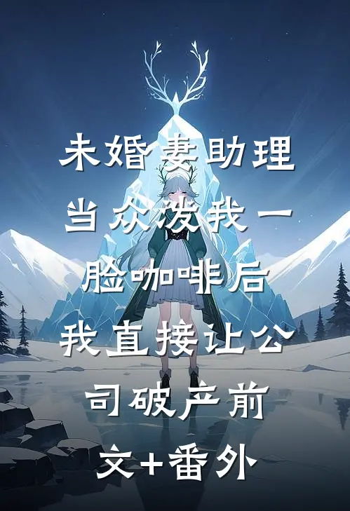 未婚妻助理当众泼我一脸咖啡后，我直接让公司破产前文+番外