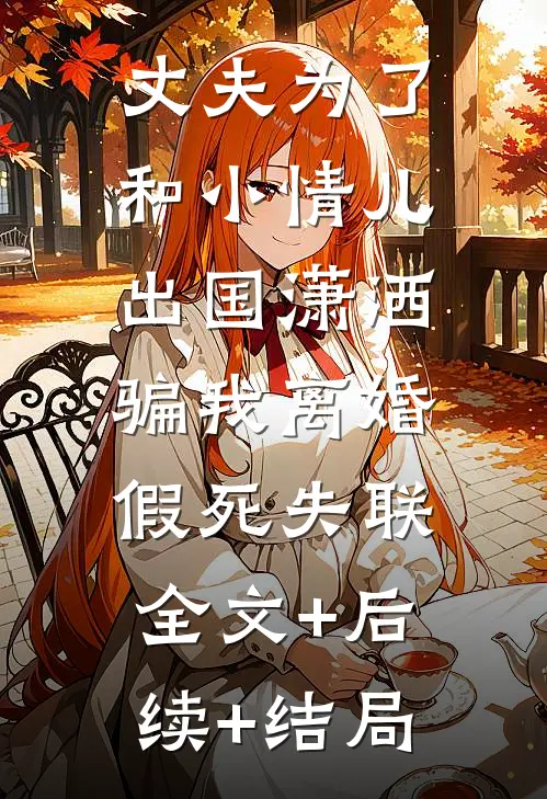 丈夫为了和小情儿出国潇洒，骗我离婚假死失联:全文+后续+结局